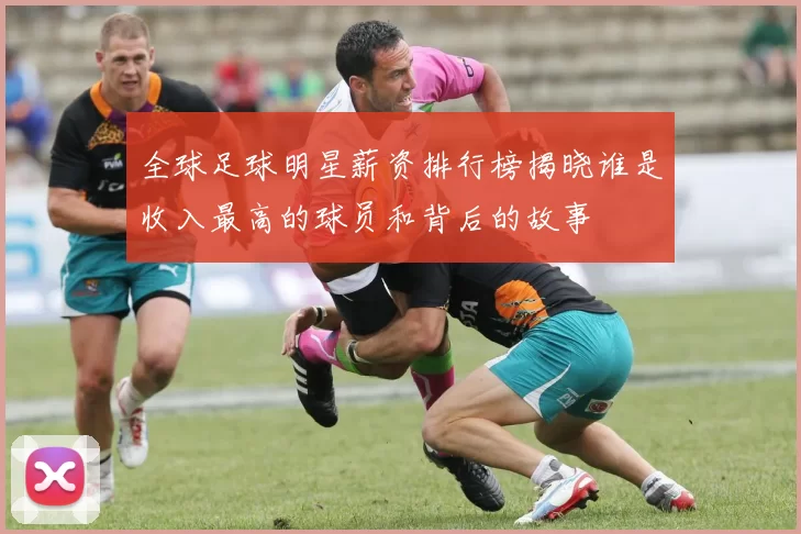 全球足球明星薪资排行榜揭晓谁是收入最高的球员和背后的故事
