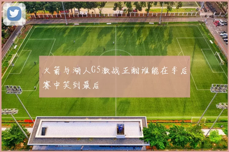火箭与湖人G5激战正酣谁能在季后赛中笑到最后