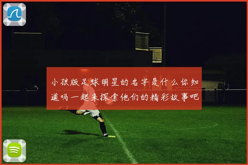 小孩版足球明星的名字是什么你知道吗一起来探索他们的精彩故事吧