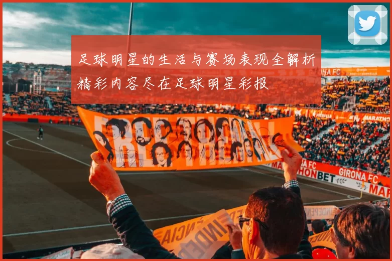 足球明星的生活与赛场表现全解析精彩内容尽在足球明星彩报