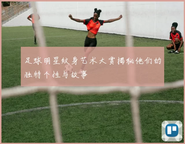 足球明星纹身艺术大赏揭秘他们的独特个性与故事
