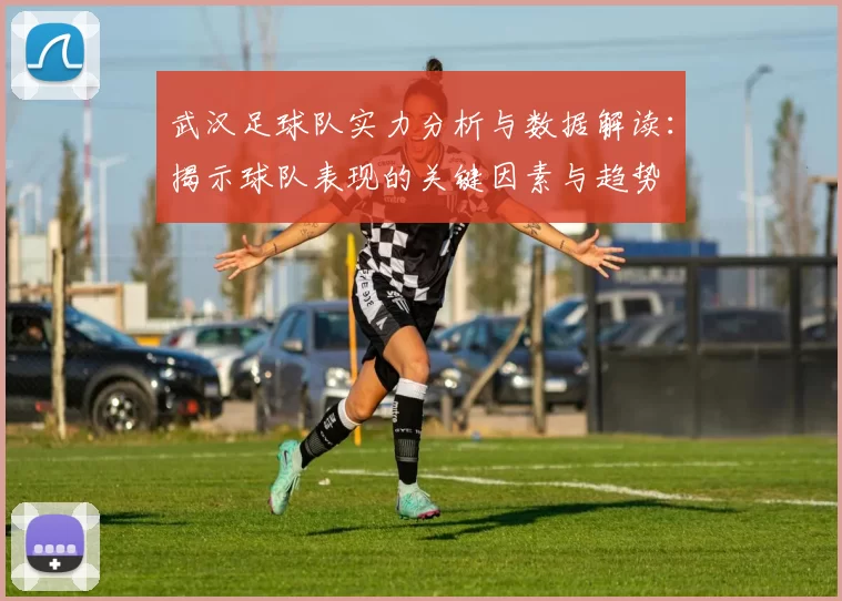 武汉足球队实力分析与数据解读：揭示球队表现的关键因素与趋势
