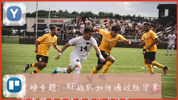 重磅专题：WE战队如何通过防守革新重塑电竞格局与战术体系