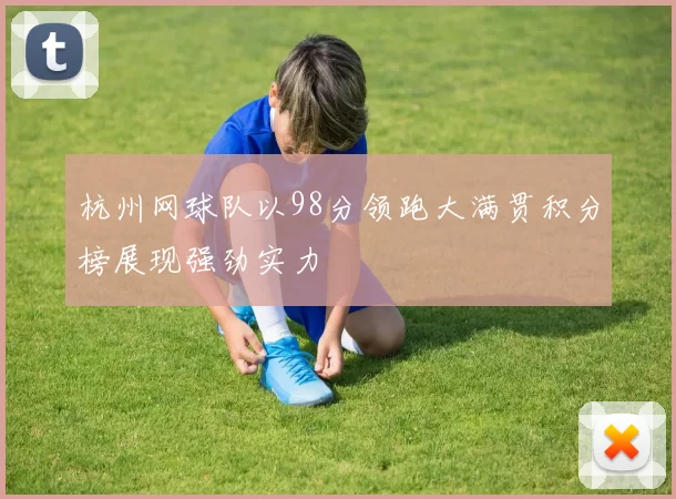 杭州网球队以98分领跑大满贯积分榜展现强劲实力