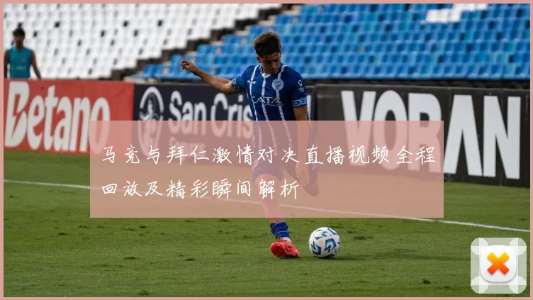 马竞与拜仁激情对决直播视频全程回放及精彩瞬间解析