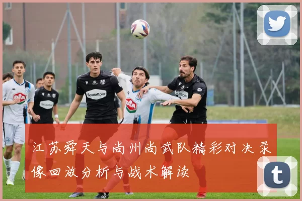 江苏舜天与尚州尚武队精彩对决录像回放分析与战术解读