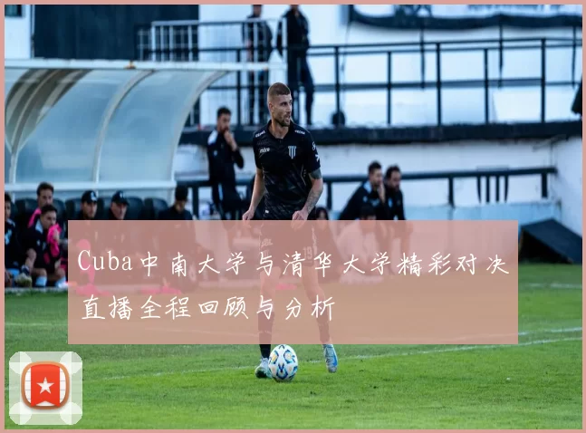 Cuba中南大学与清华大学精彩对决直播全程回顾与分析