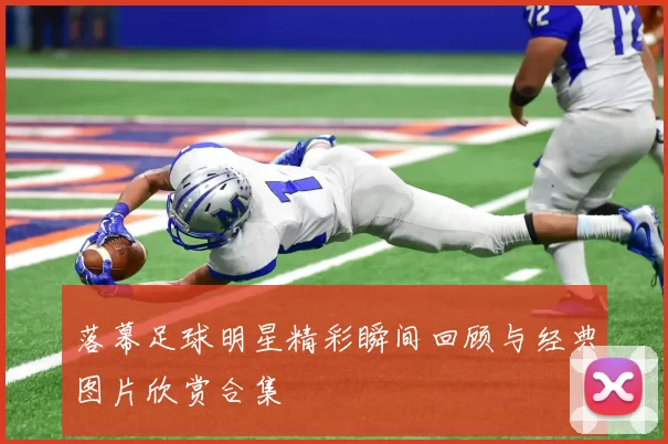 落幕足球明星精彩瞬间回顾与经典图片欣赏合集
