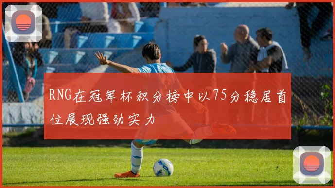 RNG在冠军杯积分榜中以75分稳居首位展现强劲实力