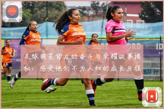 足球明星背后的奋斗与荣耀故事揭秘，感受他们不为人知的成长历程与人生转折