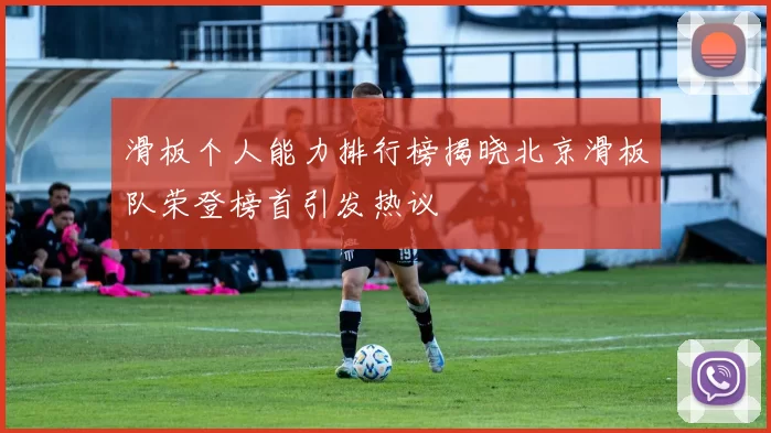 滑板个人能力排行榜揭晓北京滑板队荣登榜首引发热议