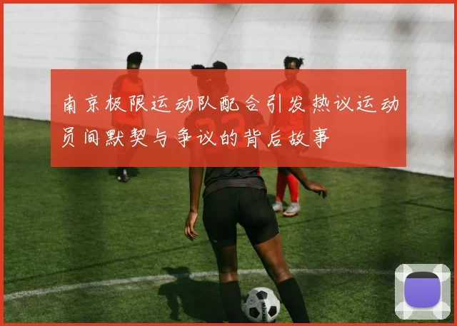 南京极限运动队配合引发热议运动员间默契与争议的背后故事