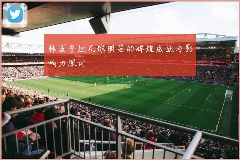 韩国李姓足球明星的辉煌成就与影响力探讨