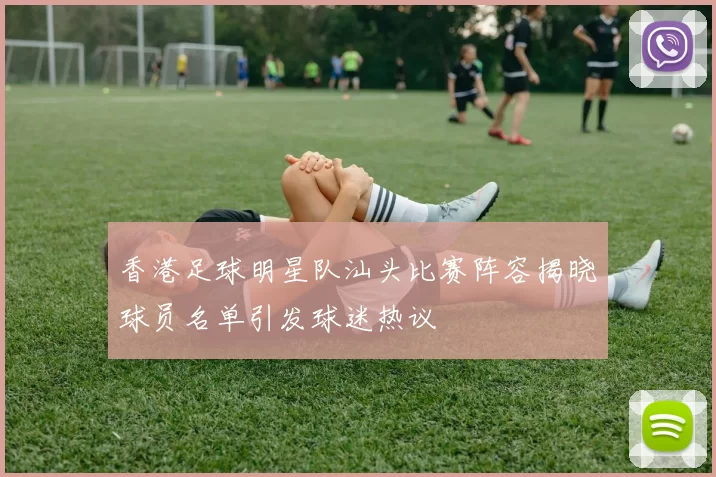 香港足球明星队汕头比赛阵容揭晓球员名单引发球迷热议