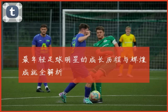 最年轻足球明星的成长历程与辉煌成就全解析