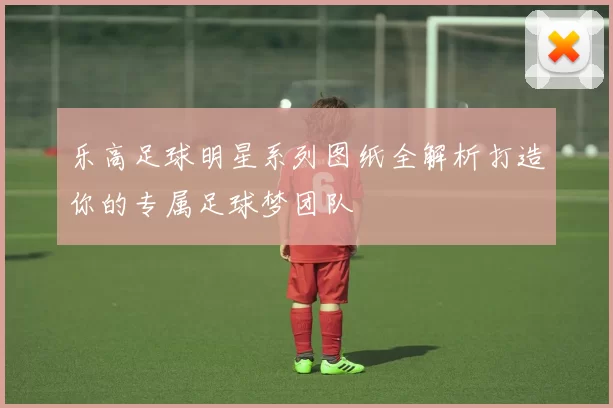 乐高足球明星系列图纸全解析打造你的专属足球梦团队
