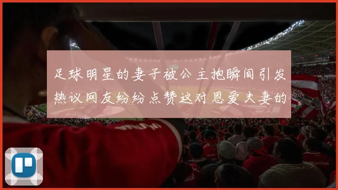足球明星的妻子被公主抱瞬间引发热议网友纷纷点赞这对恩爱夫妻的甜蜜时刻