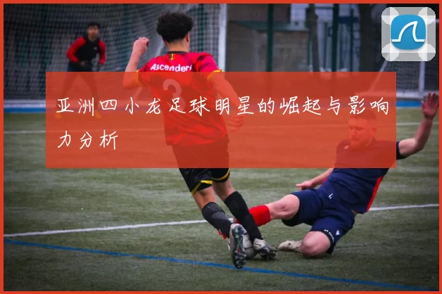亚洲四小龙足球明星的崛起与影响力分析